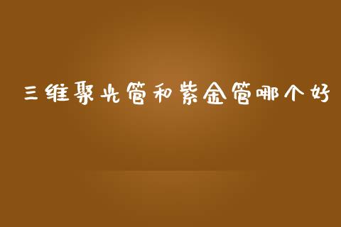 三维聚光管和紫金管哪个好_https://m.sdyuehang.cn_恒指直播_第1张