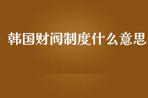 韩国财阀制度什么意思_https://m.sdyuehang.cn_国际期货恒指直播间_第1张