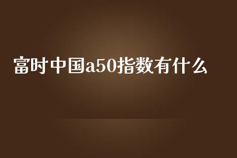 富时中国a50指数有什么_https://m.sdyuehang.cn_恒指直播_第1张
