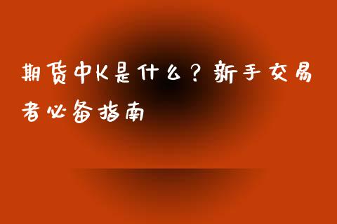 期货中K是什么？新手交易者必备指南_https://m.sdyuehang.cn_国际期货恒指直播间_第1张