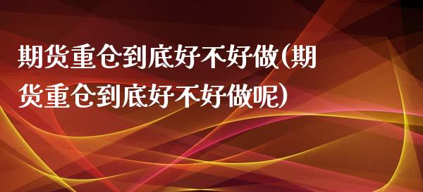 期货重仓到底好不好做(期货重仓到底好不好做呢)_https://m.sdyuehang.cn_恒指直播_第1张