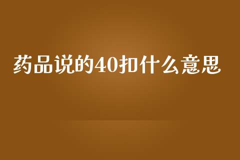 药品说的40扣什么意思_https://m.sdyuehang.cn_恒指直播_第1张