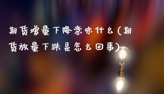 期货增量下降意味什么(期货放量下跌是怎么回事)_https://m.sdyuehang.cn_国际期货恒指直播间_第1张