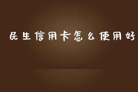 民生信用卡怎么使用好_https://m.sdyuehang.cn_恒指直播_第1张