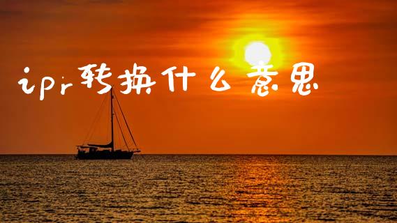 ipr转换什么意思_国际期货恒指直播间_第1张_恒指直播_国际期货恒指直播间_德指直播室_纳指直播喊单 ipr转换什么意思_https://m.sdyuehang.cn_国际期货恒指直播间_第1张