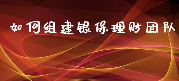 如何组建银保理财团队_https://m.sdyuehang.cn_德指直播室_第1张