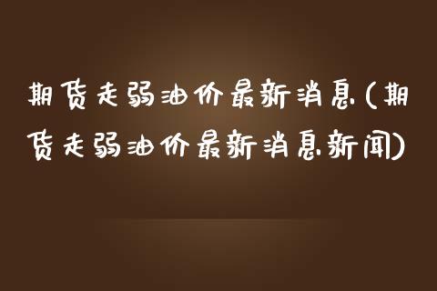 期货走弱油价最新消息(期货走弱油价最新消息新闻)_https://m.sdyuehang.cn_德指直播室_第1张