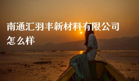 南通汇羽丰新材料有限公司怎么样_https://m.sdyuehang.cn_国际期货恒指直播间_第1张