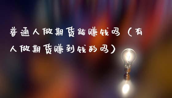普通人做期货能赚钱吗（有人做期货赚到钱的吗）_https://m.sdyuehang.cn_德指直播室_第1张