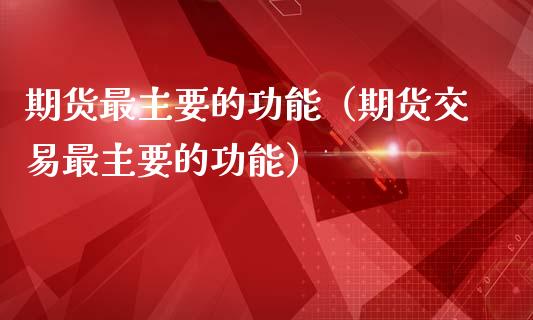 期货最主要的功能（期货交易最主要的功能）_https://m.sdyuehang.cn_恒指直播_第1张