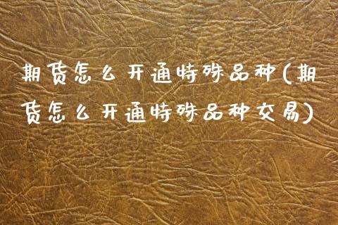 期货怎么开通特殊品种(期货怎么开通特殊品种交易)_https://m.sdyuehang.cn_纳指直播喊单_第1张