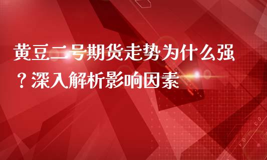 黄豆二号期货走势为什么强？深入解析影响因素_https://m.sdyuehang.cn_恒指直播_第1张