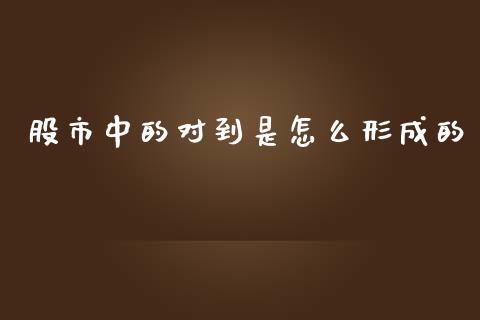 股市中的对到是怎么形成的_https://m.sdyuehang.cn_德指直播室_第1张