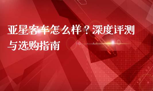 亚星客车怎么样？深度评测与选购指南_https://m.sdyuehang.cn_德指直播室_第1张