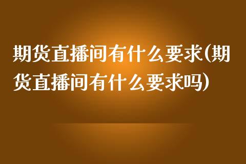 期货直播间有什么要求(期货直播间有什么要求吗)_https://m.sdyuehang.cn_德指直播室_第1张