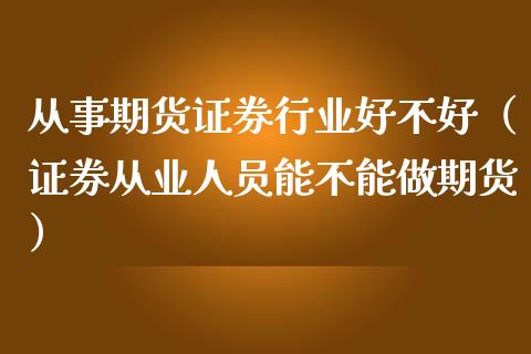 从事期货证券行业好不好（证券从业人员能不能做期货）_https://m.sdyuehang.cn_德指直播室_第1张