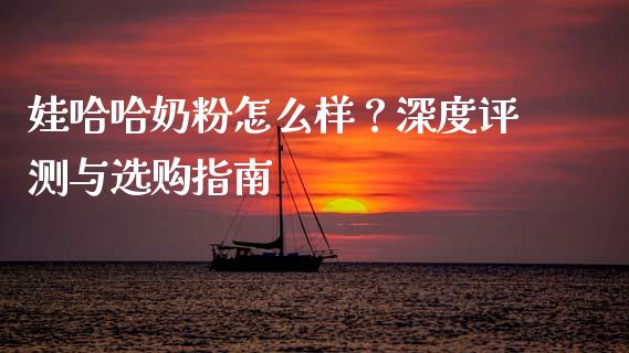 娃哈哈奶粉怎么样？深度评测与选购指南_https://m.sdyuehang.cn_恒指直播_第1张
