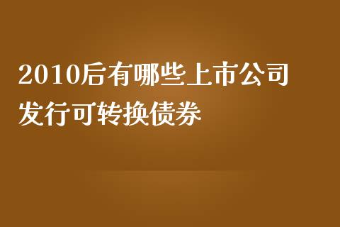 2010后有哪些上市公司发行可转换债券_https://m.sdyuehang.cn_恒指直播_第1张