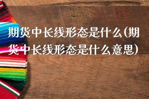 期货中长线形态是什么(期货中长线形态是什么意思)_https://m.sdyuehang.cn_纳指直播喊单_第1张