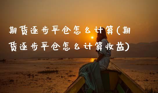 期货逐步平仓怎么计算(期货逐步平仓怎么计算收益)_https://m.sdyuehang.cn_恒指直播_第1张
