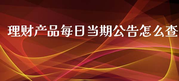 理财产品每日当期公告怎么查_https://m.sdyuehang.cn_德指直播室_第1张