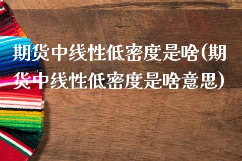 期货中线性低密度是啥(期货中线性低密度是啥意思)_https://m.sdyuehang.cn_国际期货恒指直播间_第1张