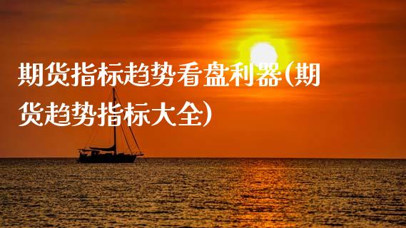 期货指标趋势看盘利器(期货趋势指标大全)_https://m.sdyuehang.cn_国际期货恒指直播间_第1张