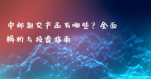 中邮期交产品有哪些？全面解析与投资指南_https://m.sdyuehang.cn_德指直播室_第1张