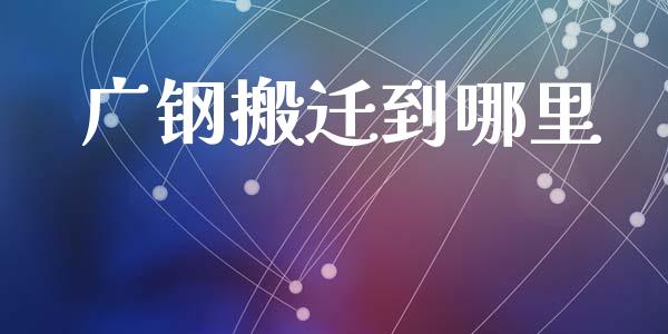 广钢搬迁到哪里_https://m.sdyuehang.cn_恒指直播_第1张