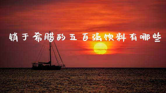 销于希腊的五百强饮料有哪些_https://m.sdyuehang.cn_德指直播室_第1张