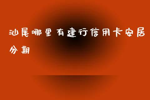 汕尾哪里有建行信用卡安居分期_https://m.sdyuehang.cn_德指直播室_第1张