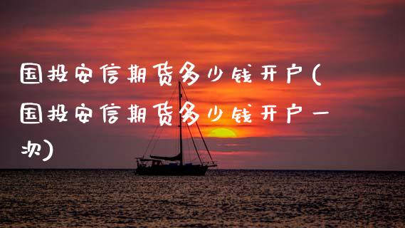 国投安信期货多少钱开户(国投安信期货多少钱开户一次)_https://m.sdyuehang.cn_国际期货恒指直播间_第1张