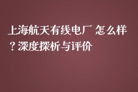 上海航天有线电厂 怎么样？深度探析与评价_https://m.sdyuehang.cn_国际期货恒指直播间_第1张