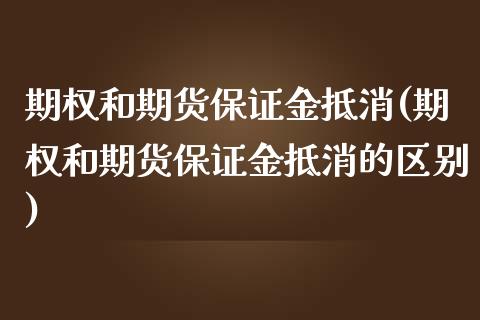 期权和期货保证金抵消(期权和期货保证金抵消的区别)_https://m.sdyuehang.cn_恒指直播_第1张