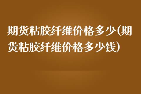 期货粘胶纤维价格多少(期货粘胶纤维价格多少钱)_https://m.sdyuehang.cn_纳指直播喊单_第1张