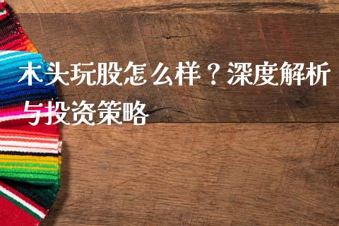 木头玩股怎么样？深度解析与投资策略_https://m.sdyuehang.cn_国际期货恒指直播间_第1张