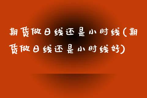 期货做日线还是小时线(期货做日线还是小时线好)_https://m.sdyuehang.cn_恒指直播_第1张