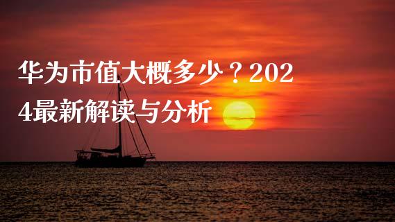 华为市值大概多少？2024最新解读与分析_https://m.sdyuehang.cn_国际期货恒指直播间_第1张