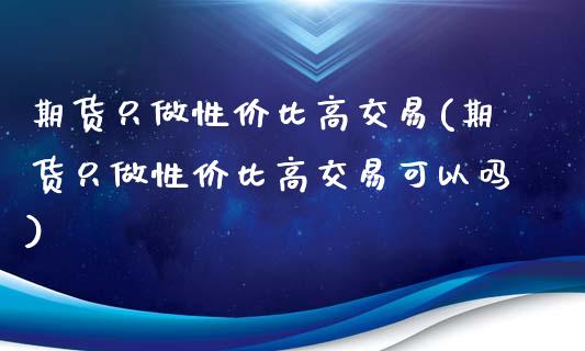 期货只做性价比高交易(期货只做性价比高交易可以吗)_https://m.sdyuehang.cn_恒指直播_第1张