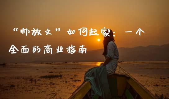 “帅放文”如何起家：一个全面的商业指南_https://m.sdyuehang.cn_德指直播室_第1张
