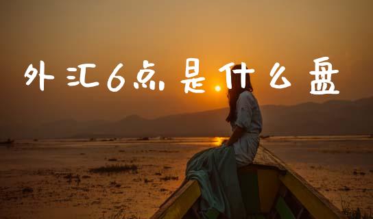 外汇6点是什么盘_https://m.sdyuehang.cn_纳指直播喊单_第1张