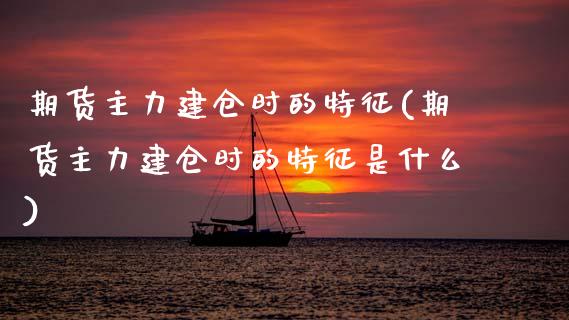 期货主力建仓时的特征(期货主力建仓时的特征是什么)_https://m.sdyuehang.cn_纳指直播喊单_第1张