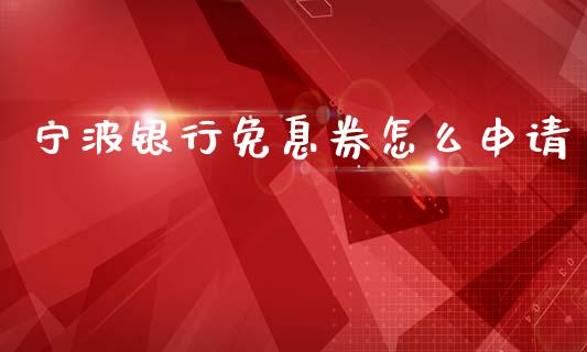 宁波银行免息券怎么申请_https://m.sdyuehang.cn_国际期货恒指直播间_第1张