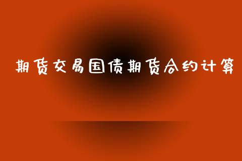 期货交易国债期货合约计算_https://m.sdyuehang.cn_国际期货恒指直播间_第1张