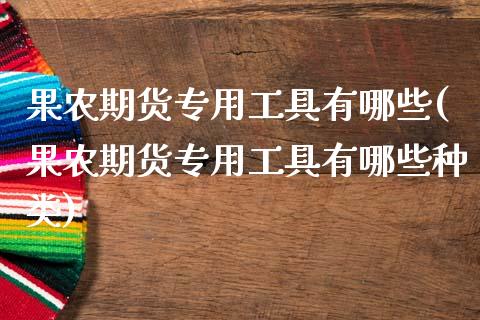果农期货专用工具有哪些(果农期货专用工具有哪些种类)_https://m.sdyuehang.cn_德指直播室_第1张