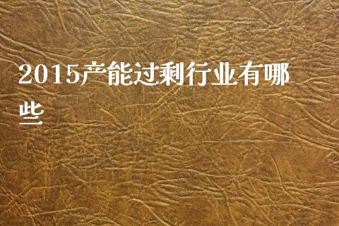 2015产能过剩行业有哪些_https://m.sdyuehang.cn_国际期货恒指直播间_第1张