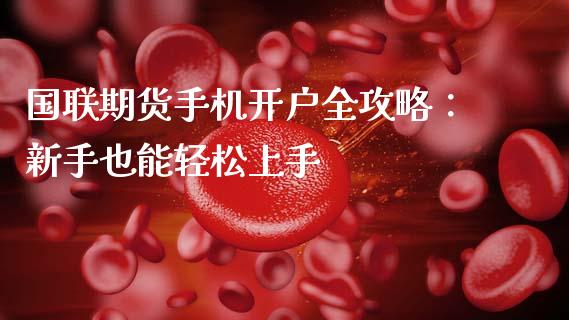 国联期货手机开户全攻略：新手也能轻松上手_https://m.sdyuehang.cn_德指直播室_第1张