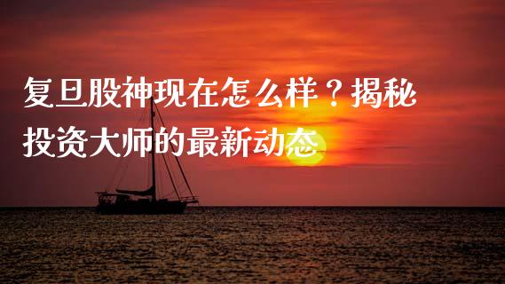 复旦股神现在怎么样？揭秘投资大师的最新动态_https://m.sdyuehang.cn_恒指直播_第1张