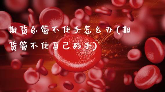 期货总管不住手怎么办(期货管不住自己的手)_https://m.sdyuehang.cn_恒指直播_第1张