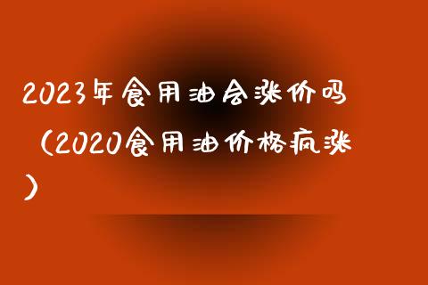 2023年食用油会涨价吗（2020食用油价格疯涨）_https://m.sdyuehang.cn_国际期货恒指直播间_第1张